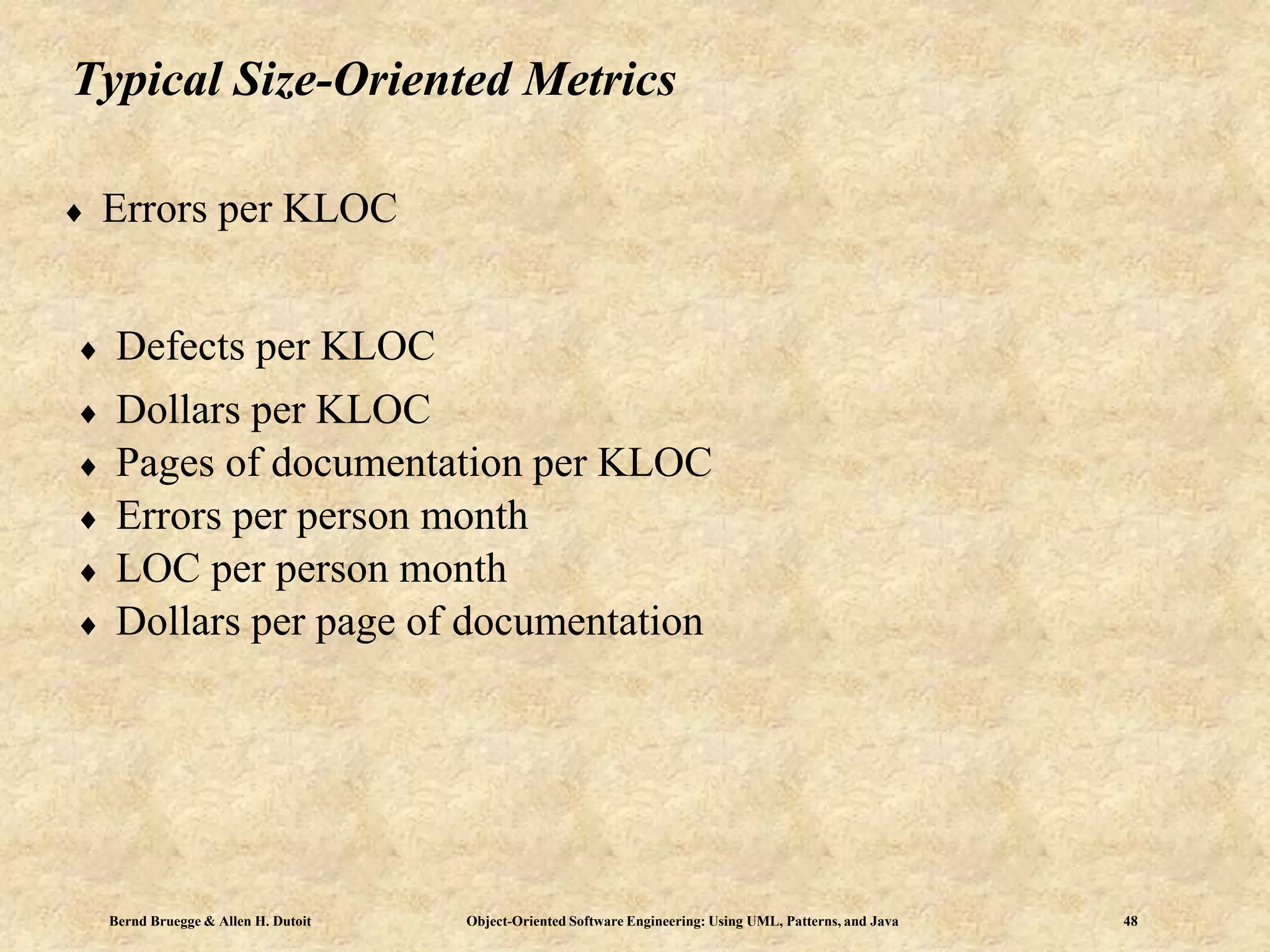 Bernd Bruegge & Allen H. Dutoit Object-Oriented Software Engineering: Using UML, Patterns, and Java 48
Typical Size-Oriented Metrics
 Errors per KLOC
 Defects per KLOC
 Dollars per KLOC
 Pages of documentation per KLOC
 Errors per person month
 LOC per person month
 Dollars per page of documentation
 