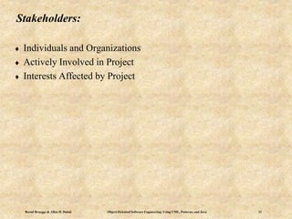 Bernd Bruegge & Allen H. Dutoit Object-Oriented Software Engineering: Using UML, Patterns, and Java 13
Stakeholders:
 Individuals and Organizations
 Actively Involved in Project
 Interests Affected by Project
 