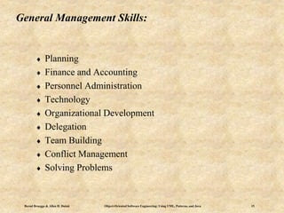 Bernd Bruegge & Allen H. Dutoit Object-Oriented Software Engineering: Using UML, Patterns, and Java 15
General Management Skills:
 Planning
 Finance and Accounting
 Personnel Administration
 Technology
 Organizational Development
 Delegation
 Team Building
 Conflict Management
 Solving Problems
 