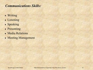 Bernd Bruegge & Allen H. Dutoit Object-Oriented Software Engineering: Using UML, Patterns, and Java 16
Communications Skills:
 Writing
 Listening
 Speaking
 Presenting
 Media Relations
 Meeting Management
 