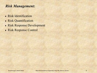 Bernd Bruegge & Allen H. Dutoit Object-Oriented Software Engineering: Using UML, Patterns, and Java 23
Risk Management:
 Risk Identification
 Risk Quantification
 Risk Response Development
 Risk Response Control
 