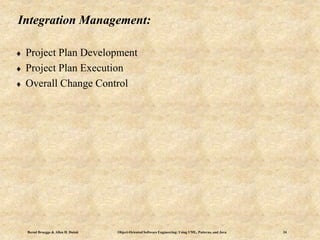 Bernd Bruegge & Allen H. Dutoit Object-Oriented Software Engineering: Using UML, Patterns, and Java 24
Integration Management:
 Project Plan Development
 Project Plan Execution
 Overall Change Control
 