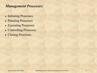Bernd Bruegge & Allen H. Dutoit Object-Oriented Software Engineering: Using UML, Patterns, and Java 25
Management Processes:
 Initiating Processes
 Planning Processes
 Executing Processes
 Controlling Processes
 Closing Processes
 