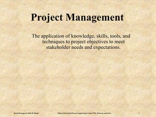 Bernd Bruegge & Allen H. Dutoit Object-Oriented Software Engineering: Using UML, Patterns, and Java 3
Project Management
The application of knowledge, skills, tools, and
techniques to project objectives to meet
stakeholder needs and expectations.
 