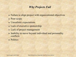 Bernd Bruegge & Allen H. Dutoit Object-Oriented Software Engineering: Using UML, Patterns, and Java 7
Why Projects Fail
 Failure to align project with organizational objectives
 Poor scope
 Unrealistic expectations
 Lack of executive sponsorship
 Lack of project management
 Inability to move beyond individual and personality
conflicts
 Politics
 