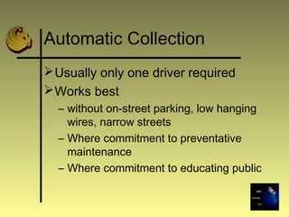 Automatic Collection
Usually only one driver required
Works best
– without on-street parking, low hanging
wires, narrow streets
– Where commitment to preventative
maintenance
– Where commitment to educating public
 