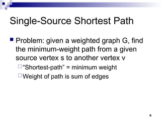 Single-Source Shortest Path
 Problem: given a weighted graph G, find
the minimum-weight path from a given
source vertex s to another vertex v
“Shortest-path” = minimum weight
Weight of path is sum of edges
6
 