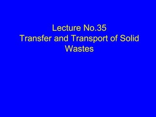 Lecture No.35
Transfer and Transport of Solid
Wastes
 