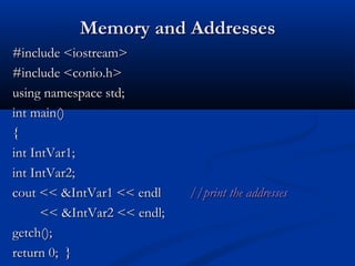 Memory and Addresses
#include <iostream>
#include <conio.h>
using namespace std;
int main()
{
int IntVar1;
int IntVar2;
cout << &IntVar1 << endl     //print the addresses
      << &IntVar2 << endl;
getch();
return 0; }
 