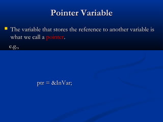 Pointer Variable
    The variable that stores the reference to another variable is
     what we call a pointer.
    e.g.,




               ptr = &InVar;
 