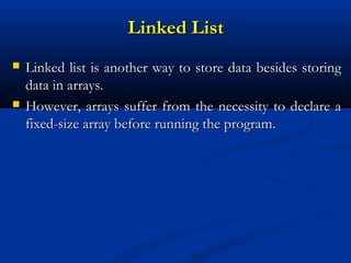 Linked List
   Linked list is another way to store data besides storing
    data in arrays.
   However, arrays suffer from the necessity to declare a
    fixed-size array before running the program.
 