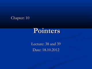 Chapter: 10


               Pointers
              Lecture: 38 and 39
               Date: 18.10.2012
 