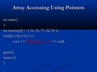 Array Accessing Using Pointers

int main()
{
int intarray[5] = { 31, 54, 77, 52, 93 };
for(int j=0; j<5; j++)
        cout << *( intarray + j ) << endl;

getch();
return 0;
}
 