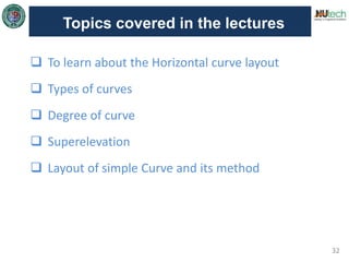32
Topics covered in the lectures
 To learn about the Horizontal curve layout
 Types of curves
 Degree of curve
 Superelevation
 Layout of simple Curve and its method
 