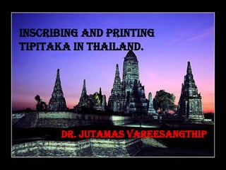 Inscribing and printing
Tipitaka in Thailand.




       Dr. Jutamas Vareesangthip
                     Dr. Jutamas Vareesangthip
 