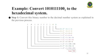Example: Convert 10101111002 to the
hexadecimal system.
● Step 1: Convert this binary number to the decimal number system as explained in
the previous process.
22
 