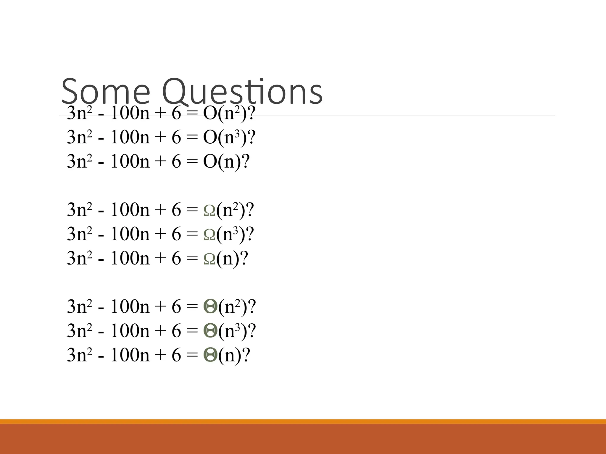 Some Questions
3n2
- 100n + 6 = O(n2
)?
3n2
- 100n + 6 = O(n3
)?
3n2
- 100n + 6 = O(n)?
3n2
- 100n + 6 = (n2
)?
3n2
- 100n + 6 = (n3
)?
3n2
- 100n + 6 = (n)?
3n2
- 100n + 6 = (n2
)?
3n2
- 100n + 6 = (n3
)?
3n2
- 100n + 6 = (n)?
 