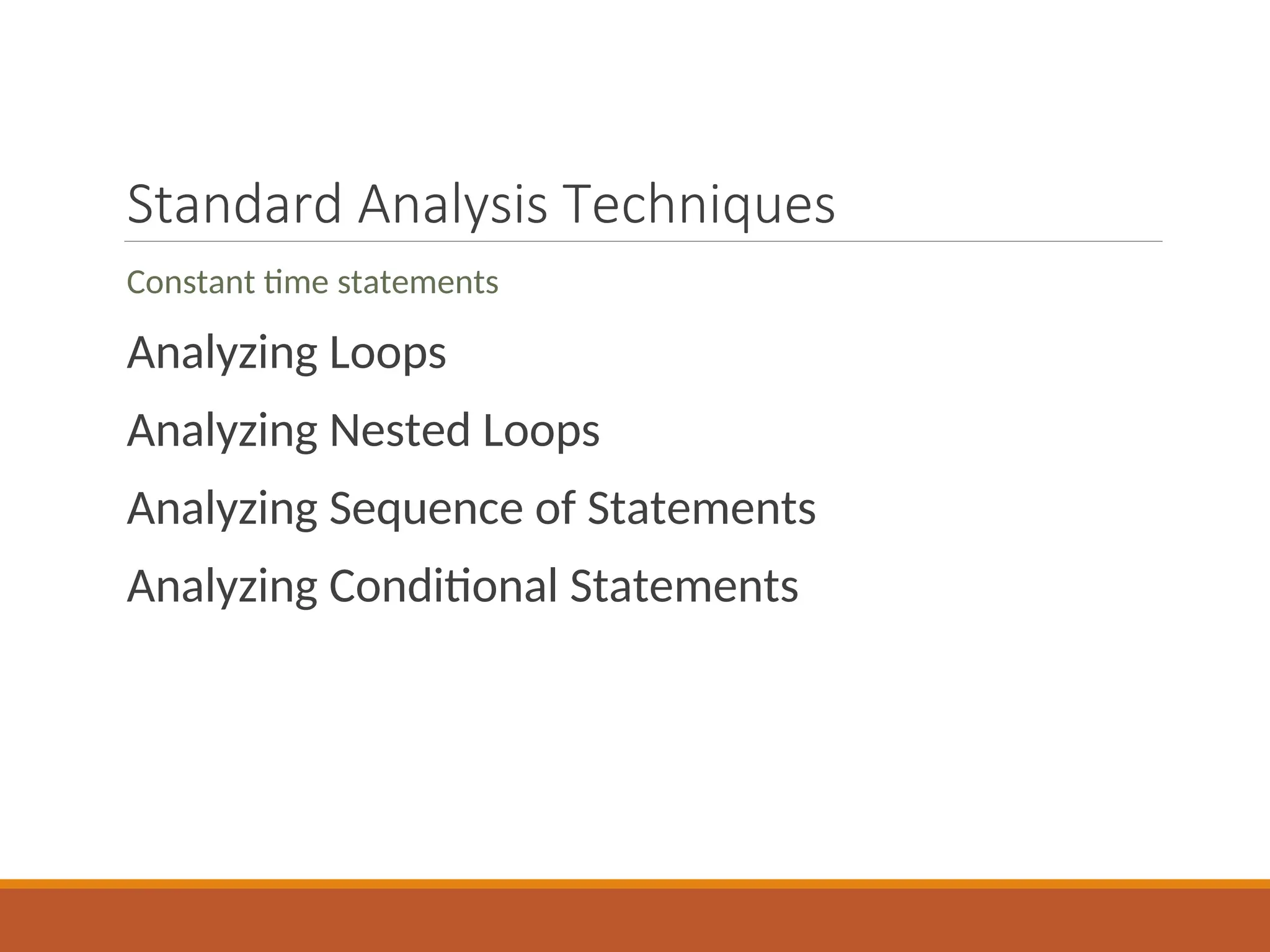Standard Analysis Techniques
Constant time statements
Analyzing Loops
Analyzing Nested Loops
Analyzing Sequence of Statements
Analyzing Conditional Statements
 