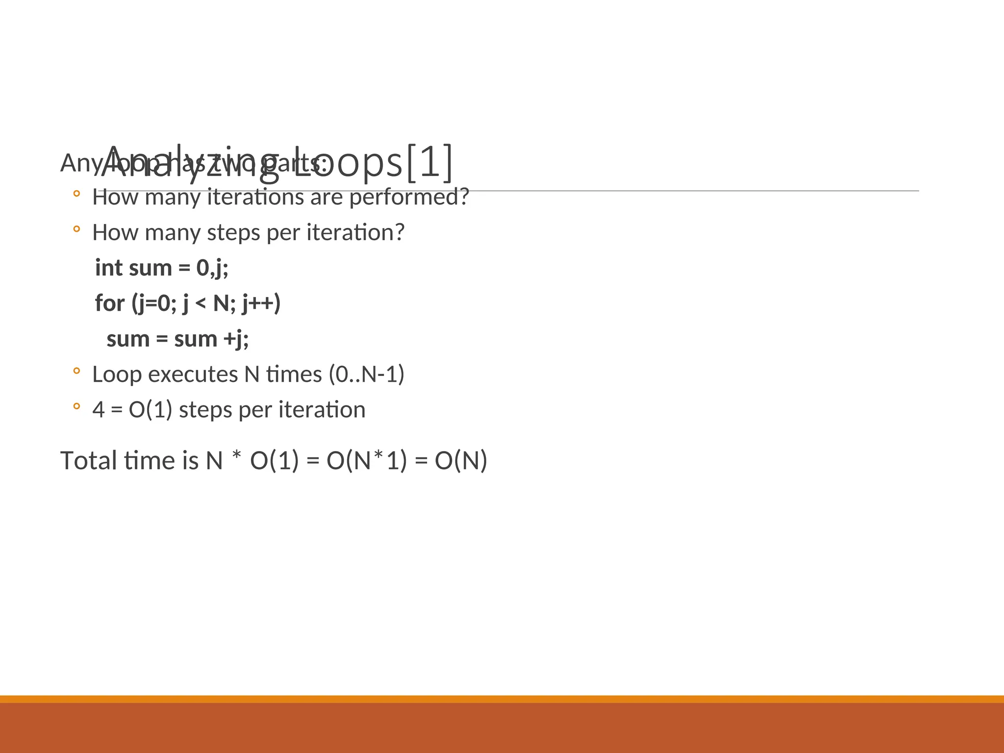 Analyzing Loops[1]
Any loop has two parts:
◦ How many iterations are performed?
◦ How many steps per iteration?
int sum = 0,j;
for (j=0; j < N; j++)
sum = sum +j;
◦ Loop executes N times (0..N-1)
◦ 4 = O(1) steps per iteration
Total time is N * O(1) = O(N*1) = O(N)
 