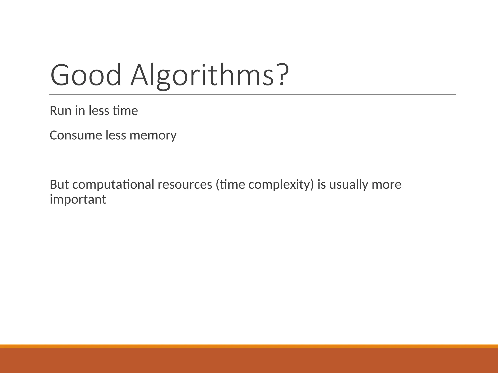 Good Algorithms?
Run in less time
Consume less memory
But computational resources (time complexity) is usually more
important
 