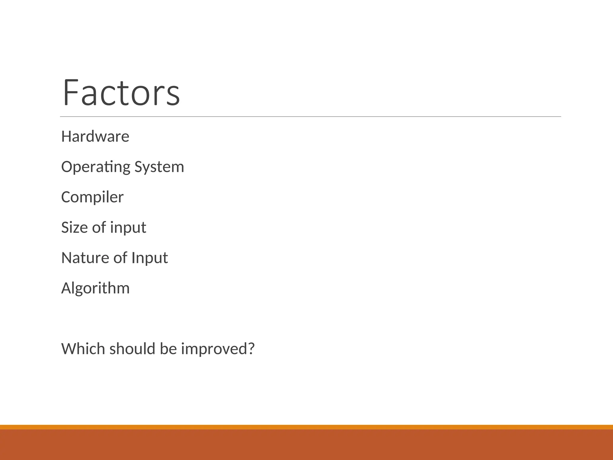 Factors
Hardware
Operating System
Compiler
Size of input
Nature of Input
Algorithm
Which should be improved?
 