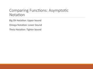 Comparing Functions: Asymptotic
Notation
Big Oh Notation: Upper bound
Omega Notation: Lower bound
Theta Notation: Tighter bound
 
