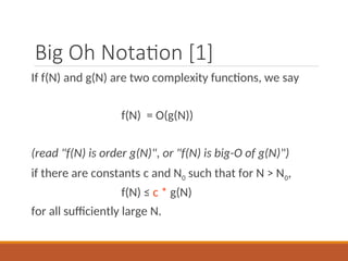 Big Oh Notation [1]
If f(N) and g(N) are two complexity functions, we say
f(N) = O(g(N))
(read "f(N) is order g(N)", or "f(N) is big-O of g(N)")
if there are constants c and N0 such that for N > N0,
f(N) ≤ c * g(N)
for all sufficiently large N.
 