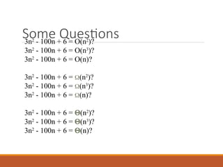 Some Questions
3n2
- 100n + 6 = O(n2
)?
3n2
- 100n + 6 = O(n3
)?
3n2
- 100n + 6 = O(n)?
3n2
- 100n + 6 = (n2
)?
3n2
- 100n + 6 = (n3
)?
3n2
- 100n + 6 = (n)?
3n2
- 100n + 6 = (n2
)?
3n2
- 100n + 6 = (n3
)?
3n2
- 100n + 6 = (n)?
 