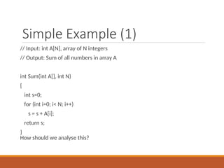 Simple Example (1)
// Input: int A[N], array of N integers
// Output: Sum of all numbers in array A
int Sum(int A[], int N)
{
int s=0;
for (int i=0; i< N; i++)
s = s + A[i];
return s;
}
How should we analyse this?
 