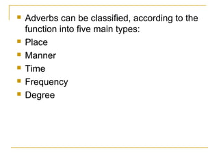  Adverbs can be classified, according to the
function into five main types:
 Place
 Manner
 Time
 Frequency
 Degree
 