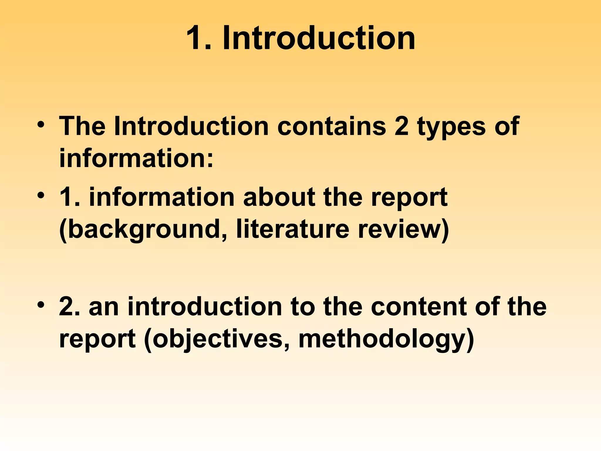 1. Introduction

• The Introduction contains 2 types of
  information:
• 1. information about the report
  (background, literature review)

• 2. an introduction to the content of the
  report (objectives, methodology)
 