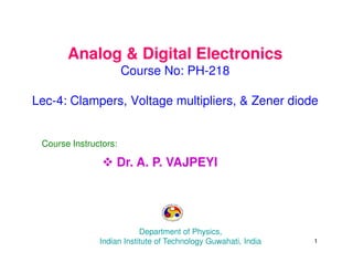 Analog & Digital Electronics
Course No: PH-218
Lec-4: Clampers, Voltage multipliers, & Zener diode
Course Instructors:
 Dr. A. P. VAJPEYI
Department of Physics,
Indian Institute of Technology Guwahati, India 1
 