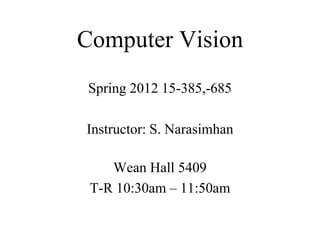 Computer Vision
Spring 2012 15-385,-685
Instructor: S. Narasimhan
Wean Hall 5409
T-R 10:30am – 11:50am
 