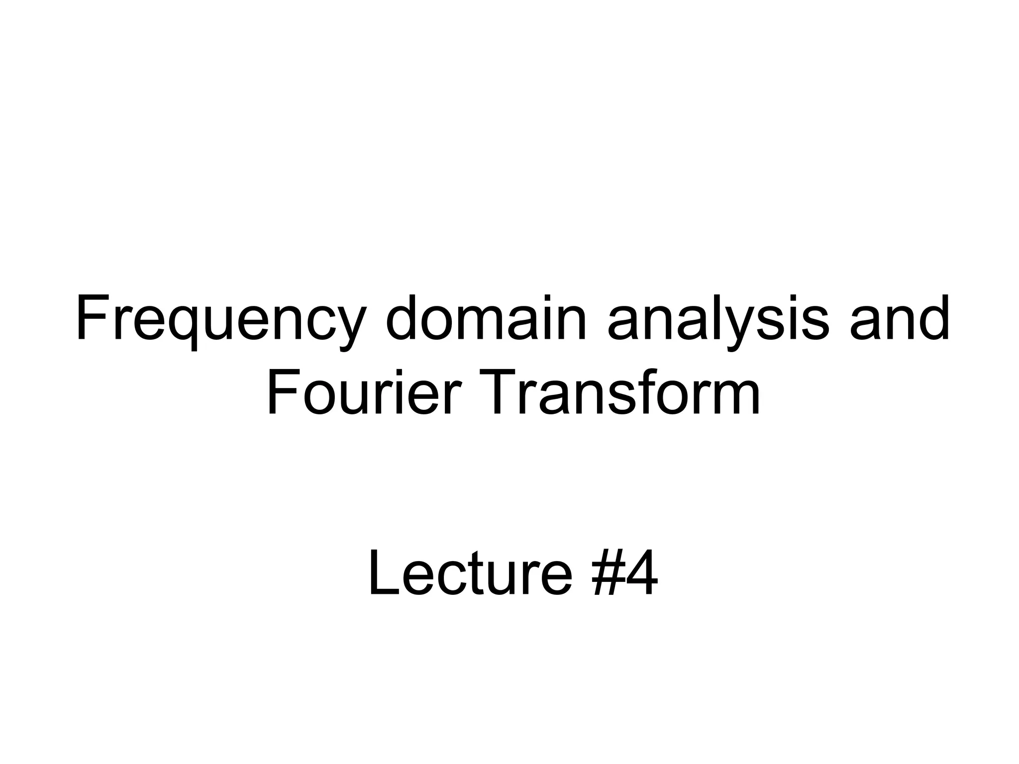 Frequency domain analysis and
Fourier Transform
Lecture #4
 