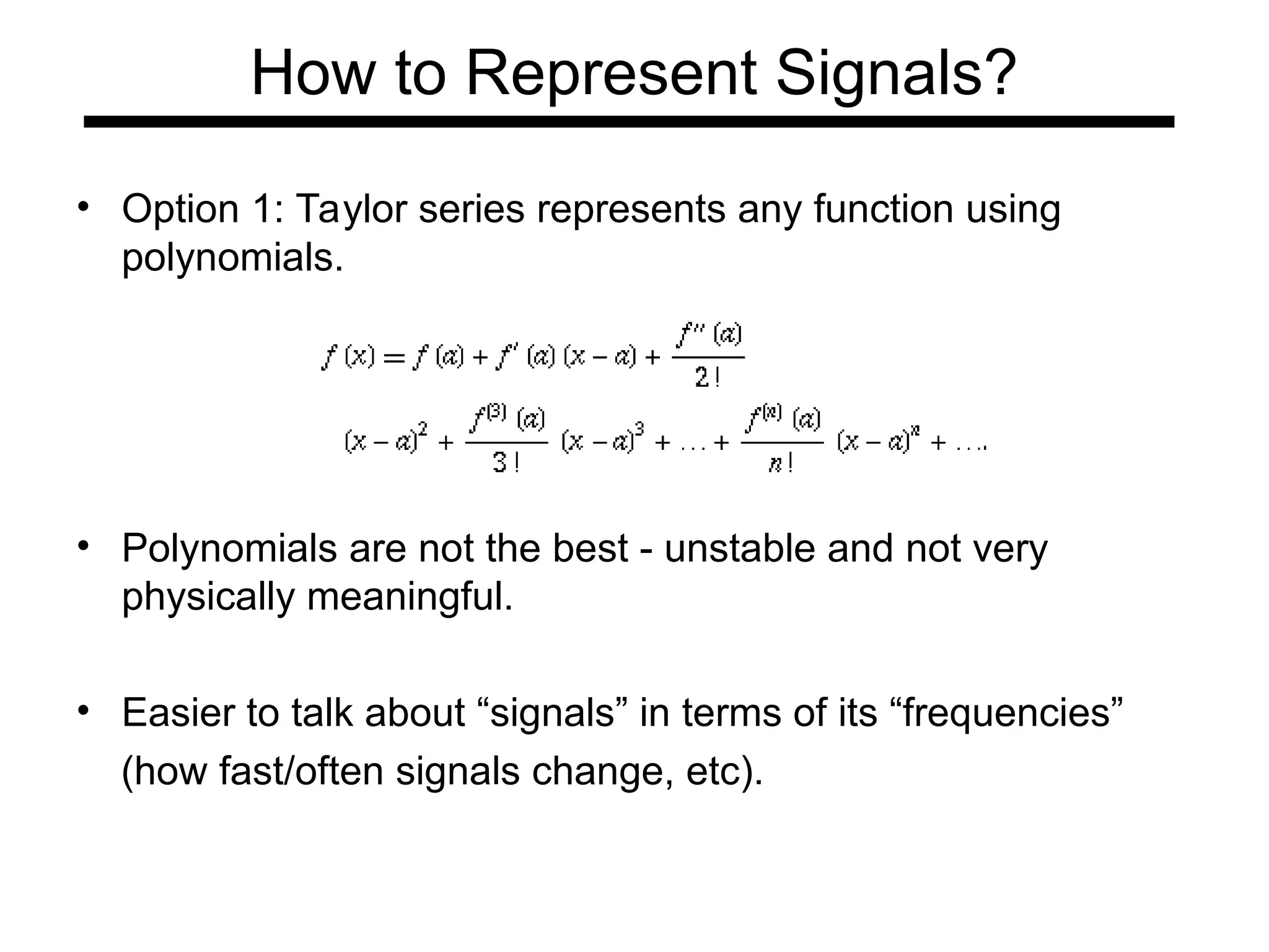 How to Represent Signals?
• Option 1: Taylor series represents any function using
polynomials.
• Polynomials are not the best - unstable and not very
physically meaningful.
• Easier to talk about “signals” in terms of its “frequencies”
(how fast/often signals change, etc).
 