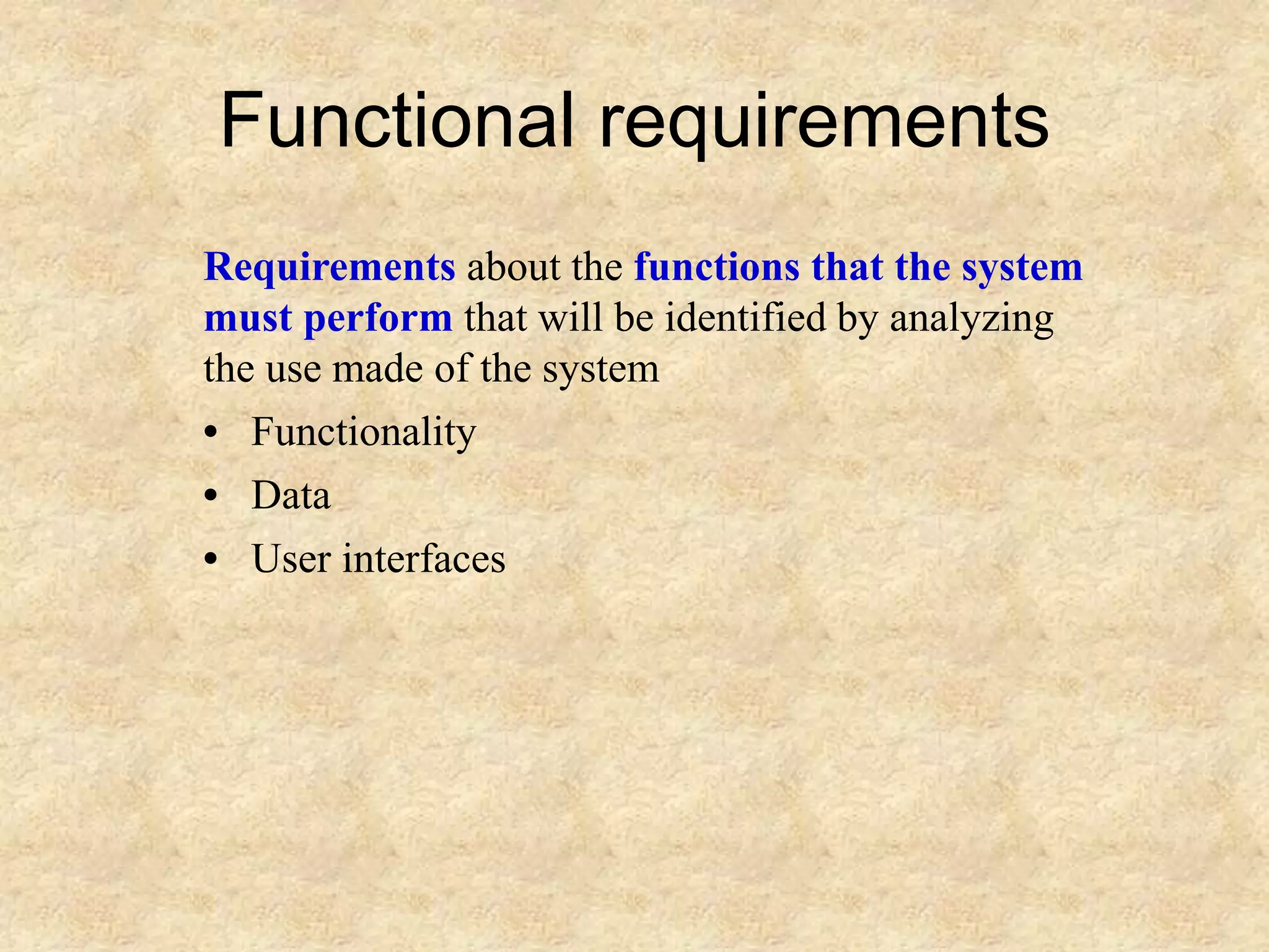 Functional requirements
Requirements about the functions that the system
must perform that will be identified by analyzing
the use made of the system
• Functionality
• Data
• User interfaces
 