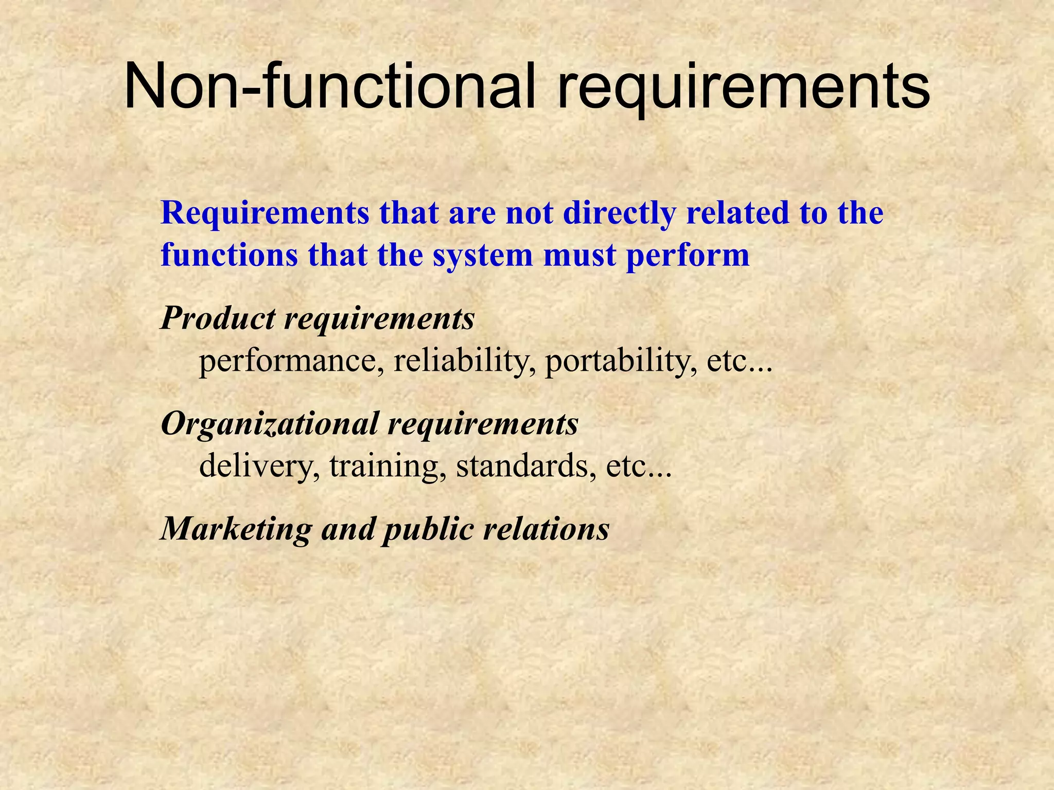 Non-functional requirements
Requirements that are not directly related to the
functions that the system must perform
Product requirements
performance, reliability, portability, etc...
Organizational requirements
delivery, training, standards, etc...
Marketing and public relations
 