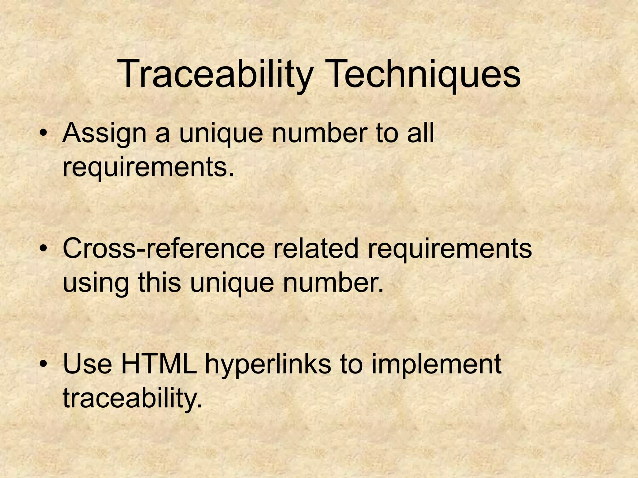 Traceability Techniques
• Assign a unique number to all
requirements.
• Cross-reference related requirements
using this unique number.
• Use HTML hyperlinks to implement
traceability.
 