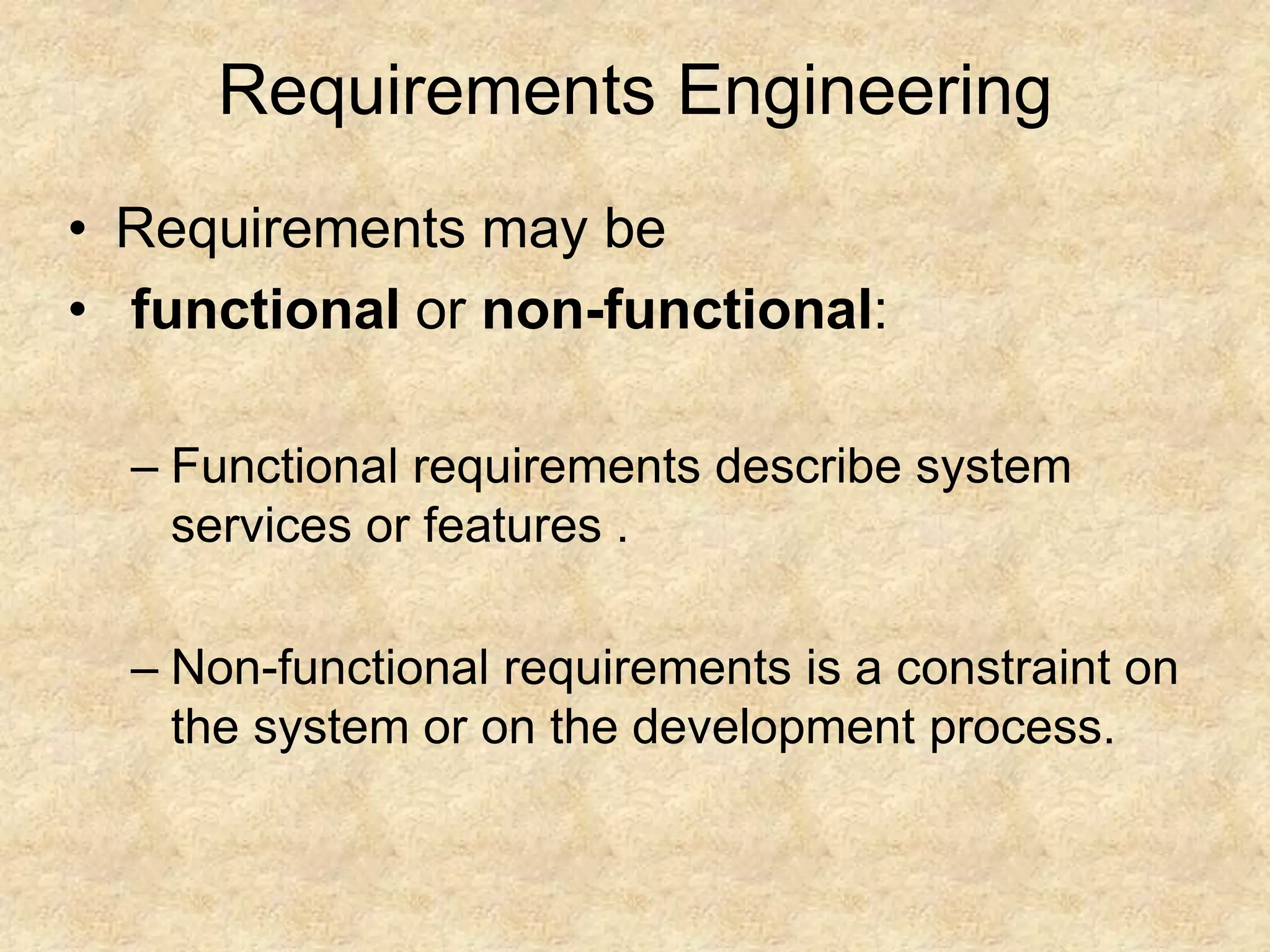Requirements Engineering
• Requirements may be
• functional or non-functional:
– Functional requirements describe system
services or features .
– Non-functional requirements is a constraint on
the system or on the development process.
 