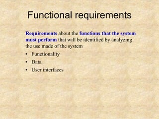 Functional requirements
Requirements about the functions that the system
must perform that will be identified by analyzing
the use made of the system
• Functionality
• Data
• User interfaces
 