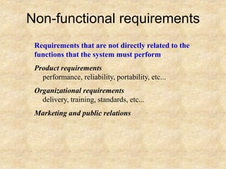 Non-functional requirements
Requirements that are not directly related to the
functions that the system must perform
Product requirements
performance, reliability, portability, etc...
Organizational requirements
delivery, training, standards, etc...
Marketing and public relations
 