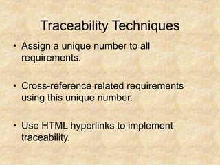 Traceability Techniques
• Assign a unique number to all
requirements.
• Cross-reference related requirements
using this unique number.
• Use HTML hyperlinks to implement
traceability.
 