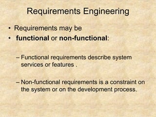 Requirements Engineering
• Requirements may be
• functional or non-functional:
– Functional requirements describe system
services or features .
– Non-functional requirements is a constraint on
the system or on the development process.
 