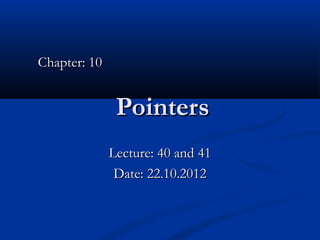 Chapter: 10


               Pointers
              Lecture: 40 and 41
               Date: 22.10.2012
 