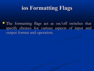 ios Formatting Flags

   The formatting flags act as on/off switches that
    specify choices for various aspects of input and
    output format and operation.
 