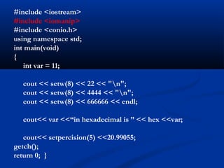 #include <iostream>
#include <iomanip>
#include <conio.h>
using namespace std;
int main(void)
{
   int var = 11;

  cout << setw(8) << 22 << "n";
  cout << setw(8) << 4444 << "n";
  cout << setw(8) << 666666 << endl;

  cout<< var <<“in hexadecimal is ” << hex <<var;

   cout<< setpercision(5) <<20.99055;
getch();
return 0; }
 
