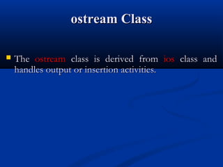 ostream Class

   The ostream class is derived from ios class and
    handles output or insertion activities.
 