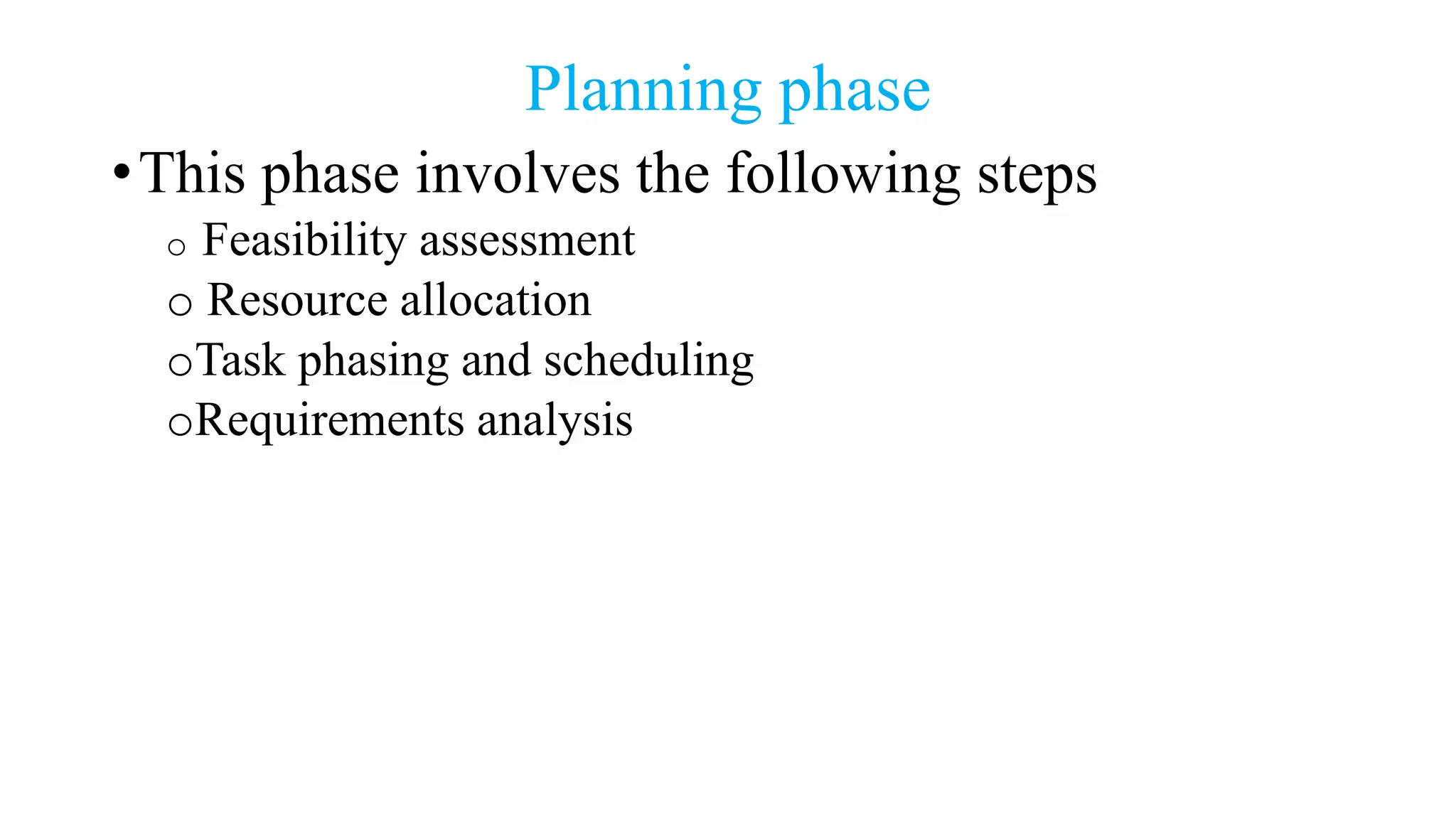 Planning phase
•This phase involves the following steps
o Feasibility assessment
o Resource allocation
oTask phasing and scheduling
oRequirements analysis
 