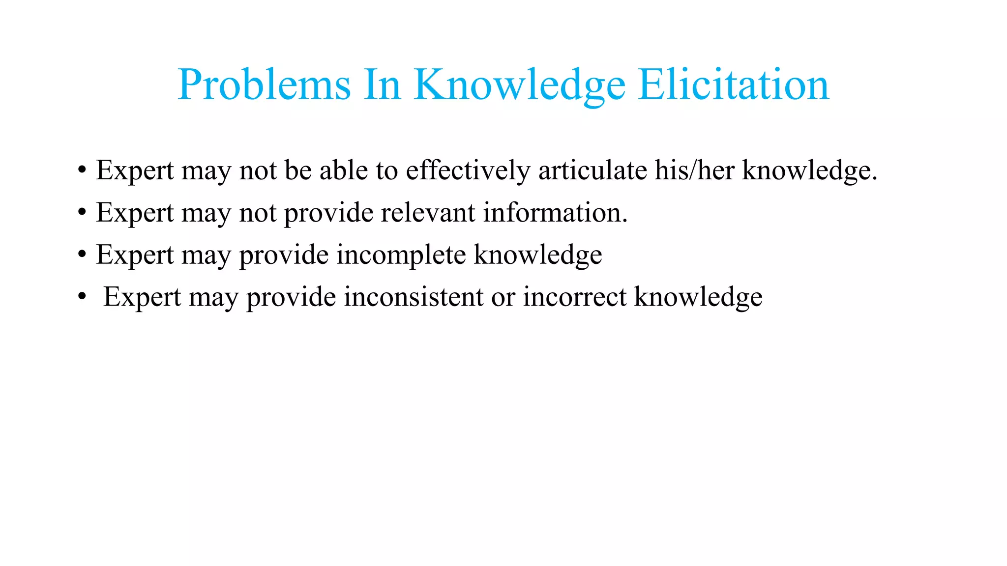 Problems In Knowledge Elicitation
• Expert may not be able to effectively articulate his/her knowledge.
• Expert may not provide relevant information.
• Expert may provide incomplete knowledge
• Expert may provide inconsistent or incorrect knowledge
 