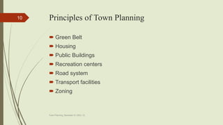 Principles of Town Planning
 Green Belt
 Housing
 Public Buildings
 Recreation centers
 Road system
 Transport facilities
 Zoning
Town Planning, Semester-IV, DDU, CL
10
 